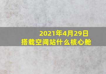 2021年4月29日 搭载空间站什么核心舱